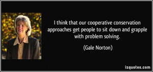 ... get people to sit down and grapple with problem solving. - Gale Norton