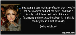 But acting is very much a profession that is you're hot one moment and ...