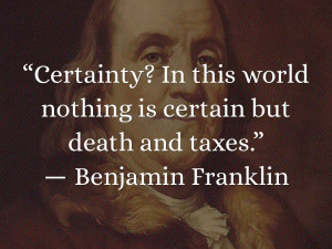 ... world nothing is certain but death and taxes.”― Benjamin Franklin
