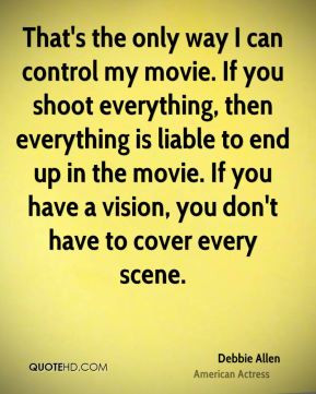 That's the only way I can control my movie. If you shoot everything ...