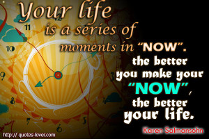 ... The better you make your 'now', the better your life. Karen Salmansohn