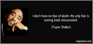 ... of death. My only fear is coming back reincarnated. - Tupac Shakur