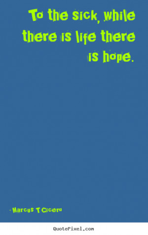 Inspirational quotes - To the sick, while there is life there is hope.
