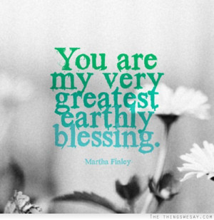 You are my very greatest earthly blessing