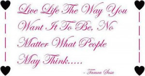 live life the way you want it to be no matter what people may think ...