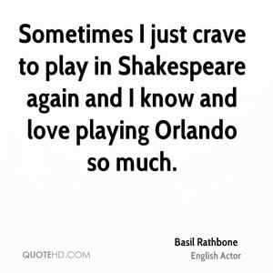 Sometimes I just crave to play in Shakespeare again and I know and ...