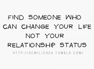 Find someone who can change your life not your relationship status.