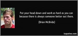 Put your head down and work as hard as you can because there is always ...