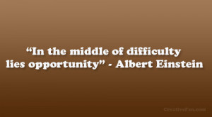 In the middle of difficulty lies opportunity” – Albert Einstein