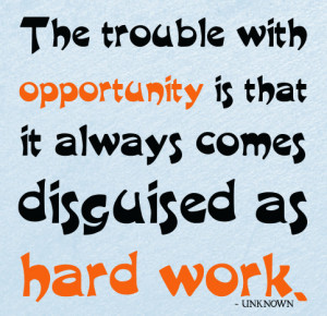... with opportunity is that it always comes disguised as hard work