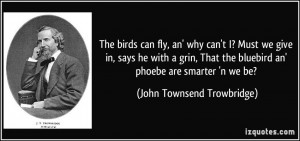 ... bluebird an' phoebe are smarter 'n we be? - John Townsend Trowbridge