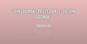 John Goodman's pretty dark - I love John Goodman.”