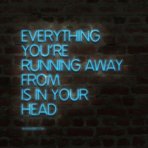 Everything you're running away from is in your head.