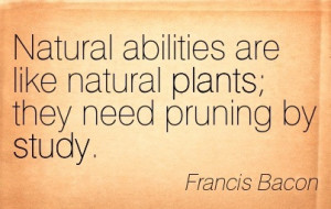 ... Like Natural Plants, They Need Pruning By Study ” - Francis Bacon