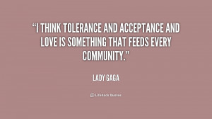 think tolerance and acceptance and love is something that feeds ...