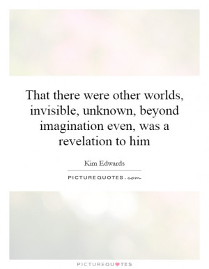 That there were other worlds, invisible, unknown, beyond imagination ...