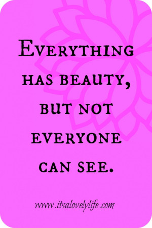 Everything has beauty, but not everyone sees it.” -Unknown