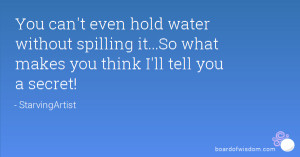 You can't even hold water without spilling it...So what makes you ...
