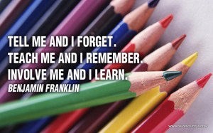 ... teach me and i remember involve me and i learn benjamin franklin