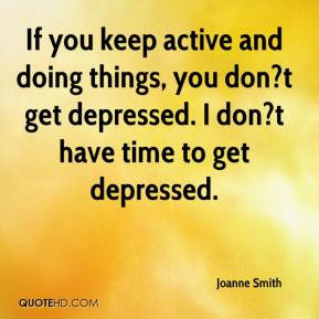 If you keep active and doing things, you don?t get depressed. I don?t ...