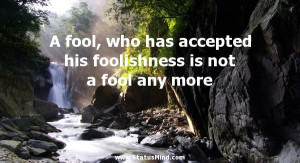 fool, who has accepted his foolishness is not a fool any more