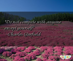 Do not compete with anyone except yourself .