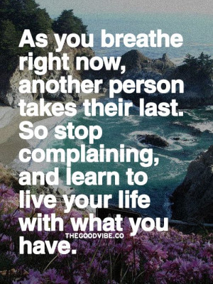 As you breathe right now, another person takes their last, so stop ...