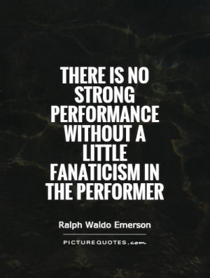 ... is no strong performance without a little fanaticism in the performer