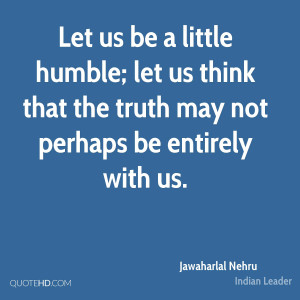 Let us be a little humble; let us think that the truth may not perhaps ...