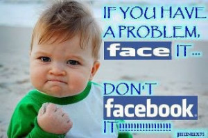If You Have a Problem, Face It. Don't Facebook It!