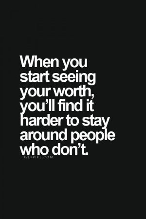 ... your worth, you’ll find it harder to stay around people who don’t