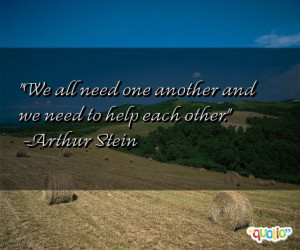 We all need one an other and we need to help each other.
