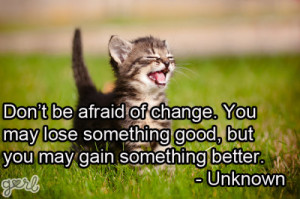 Don’t Be Afraid Of Change. You May Lose Something Good, But You May ...