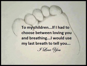 To my children... If I had to choose between loving you and breathing ...