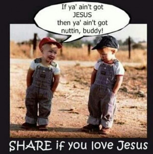 If ya' ain't got Jesus then ya' ain't got nuthin, buddy.