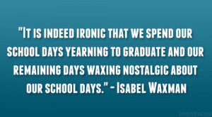 It is indeed ironic that we spend our school days yearning to graduate ...