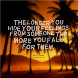 ... longer you hide your feelings from someone the more you fall for them