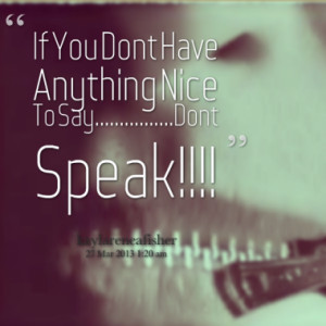 If You Dont Have Anything Nice To Say.....Dont Speak!!!!