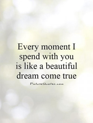 Every moment I spend with you is like a beautiful dream come true ...