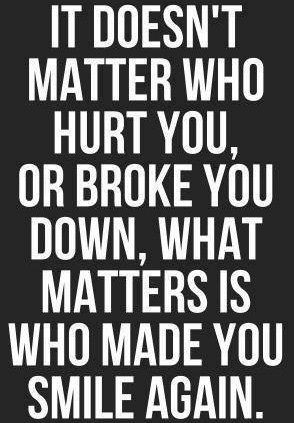 ... hurt you or broke you down, what matters is who made you smile again