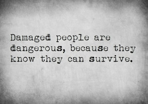 Damaged people are dangerous, because they know they can survive.