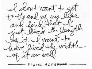 ... of it. I want to have lived the width of it as well. - Diane Ackerman