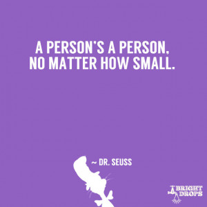 person’s a person, no matter how small.” ~ Dr. Seuss