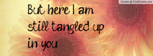 But here I am still tangled up in you Profile Facebook Covers