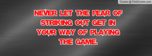 Never Let The Fear Of Striking Out Get In Your Way Of Playing The Game ...