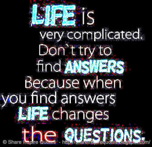 LIFE is very complicated. Don't try to find ANSWERS because when you ...