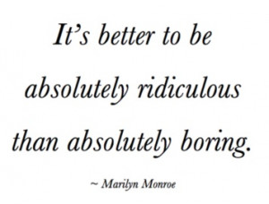 It's better to be absolutely ridiculous than absolutely boring ...