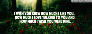 wish you knew how much I like you, How much I love talking to you ...