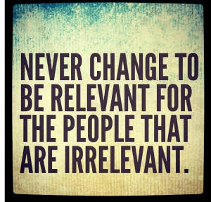 Never change for irrelevant people. You will NEVER matter to them.