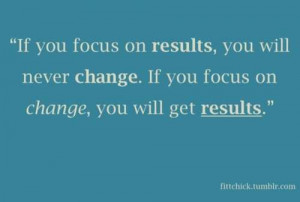If you focus on results, you will never change. If your focus on ...